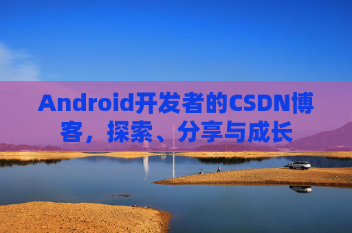 Android开发者的CSDN博客，探索、分享与成长